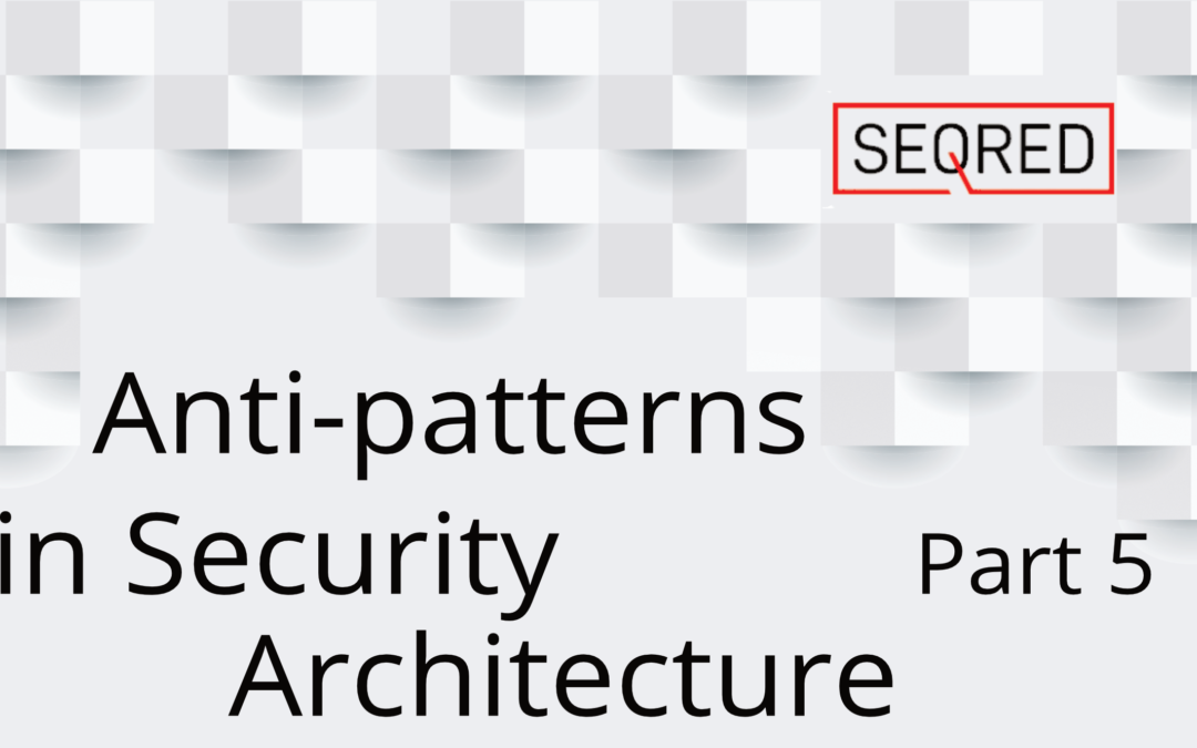 Anti-patterns in security architecture – part 5